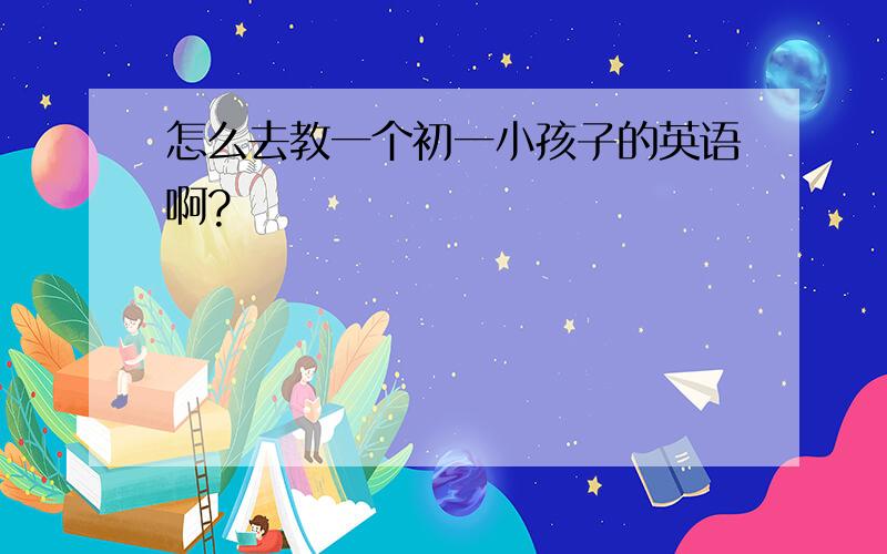 怎么去教一个初一小孩子的英语啊?