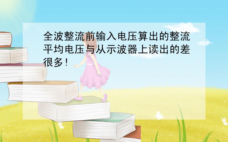 全波整流前输入电压算出的整流平均电压与从示波器上读出的差很多!