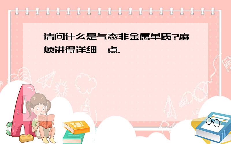 请问什么是气态非金属单质?麻烦讲得详细一点.