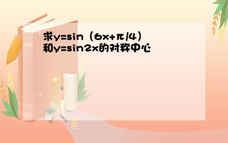 求y=sin（6x+π/4）和y=sin2x的对称中心