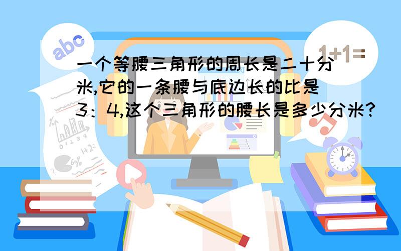 一个等腰三角形的周长是二十分米,它的一条腰与底边长的比是3：4,这个三角形的腰长是多少分米?