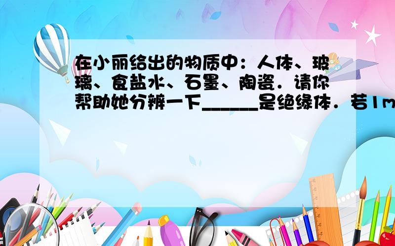 在小丽给出的物质中：人体、玻璃、食盐水、石墨、陶瓷．请你帮助她分辨一下______是绝缘体．若1min内通过灯丝某一横截