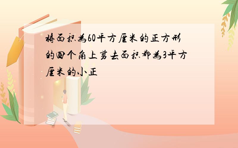 将面积为60平方厘米的正方形的四个角上剪去面积都为3平方厘米的小正