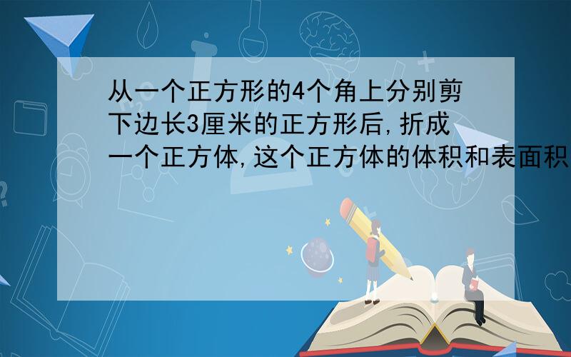 从一个正方形的4个角上分别剪下边长3厘米的正方形后,折成一个正方体,这个正方体的体积和表面积各是多少?