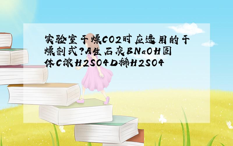 实验室干燥CO2时应选用的干燥剂式?A生石灰BNaOH固体C浓H2SO4D稀H2SO4