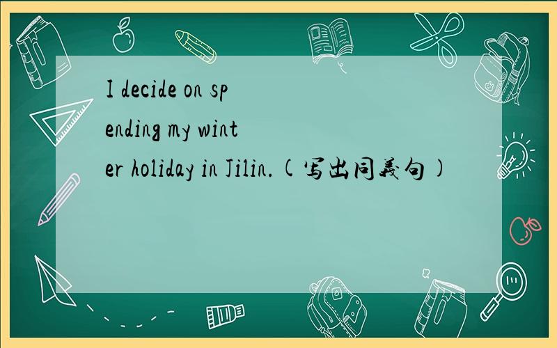 I decide on spending my winter holiday in Jilin.(写出同义句)