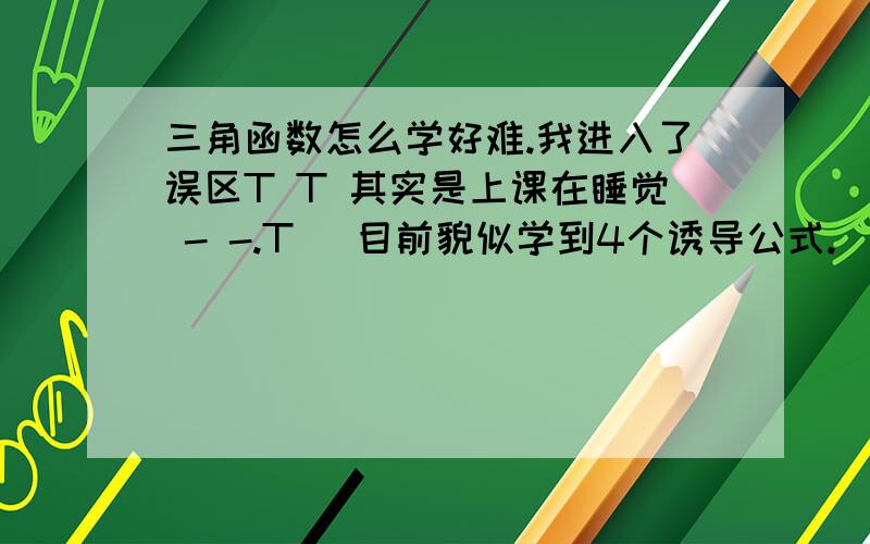 三角函数怎么学好难.我进入了误区T T 其实是上课在睡觉 - -.T （目前貌似学到4个诱导公式.）