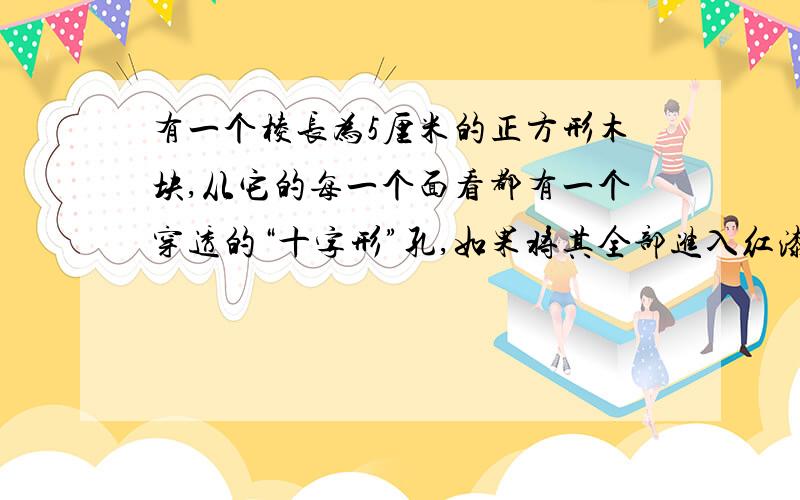 有一个棱长为5厘米的正方形木块,从它的每一个面看都有一个穿透的“十字形”孔,如果将其全部进入红漆中,