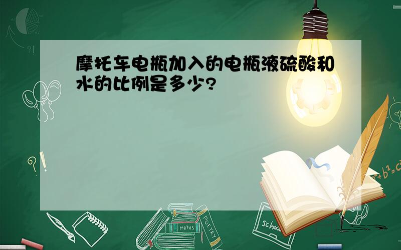 摩托车电瓶加入的电瓶液硫酸和水的比例是多少?