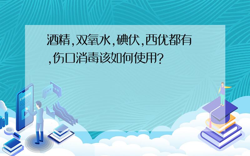 酒精,双氧水,碘伏,西优都有,伤口消毒该如何使用?