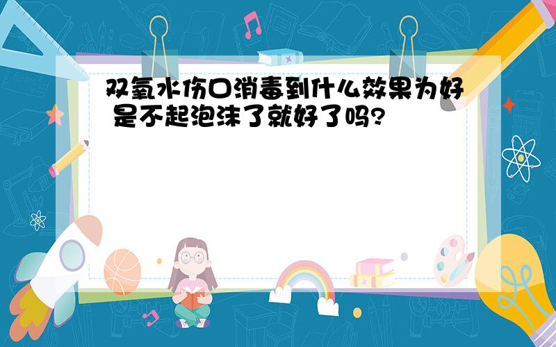 双氧水伤口消毒到什么效果为好 是不起泡沫了就好了吗?