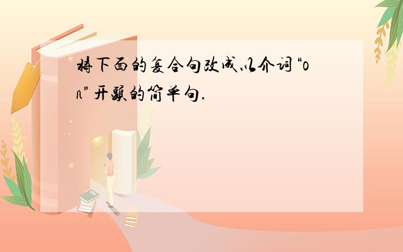 将下面的复合句改成以介词“on”开头的简单句.