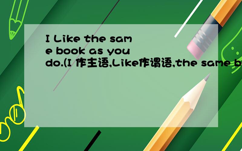 I Like the same book as you do.(I 作主语,Like作谓语,the same book