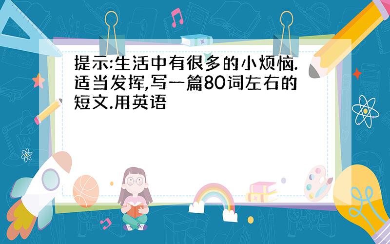 提示:生活中有很多的小烦恼.适当发挥,写一篇80词左右的短文.用英语