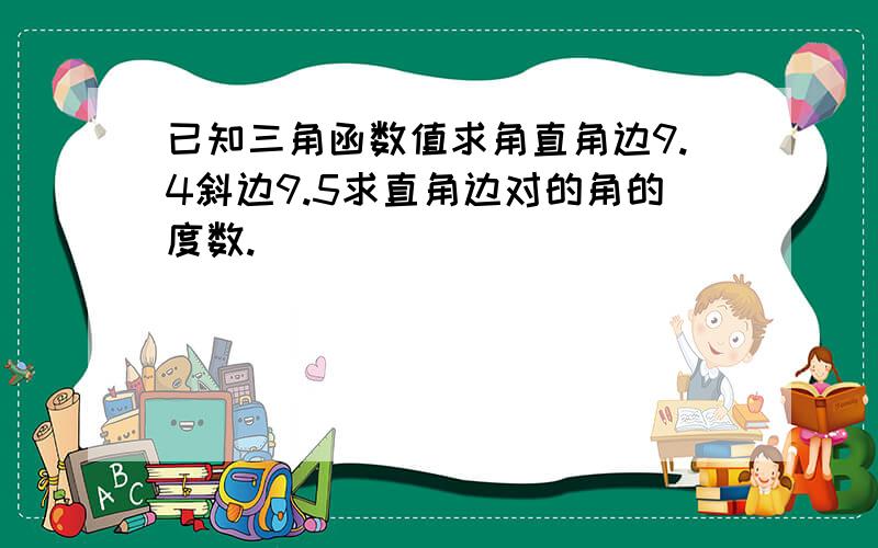 已知三角函数值求角直角边9.4斜边9.5求直角边对的角的度数.