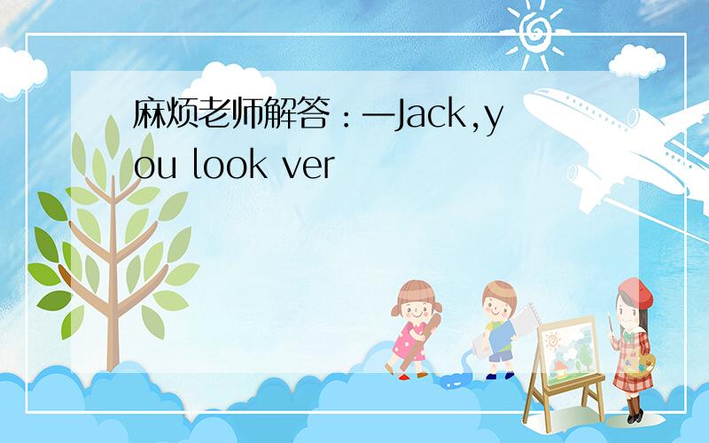 麻烦老师解答：—Jack,you look ver