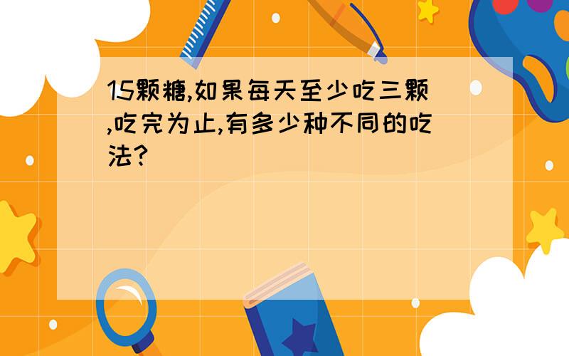 15颗糖,如果每天至少吃三颗,吃完为止,有多少种不同的吃法?