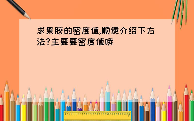 求果胶的密度值,顺便介绍下方法?主要要密度值哦