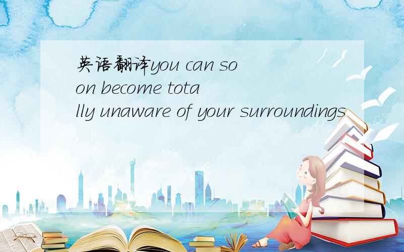 英语翻译you can soon become totally unaware of your surroundings