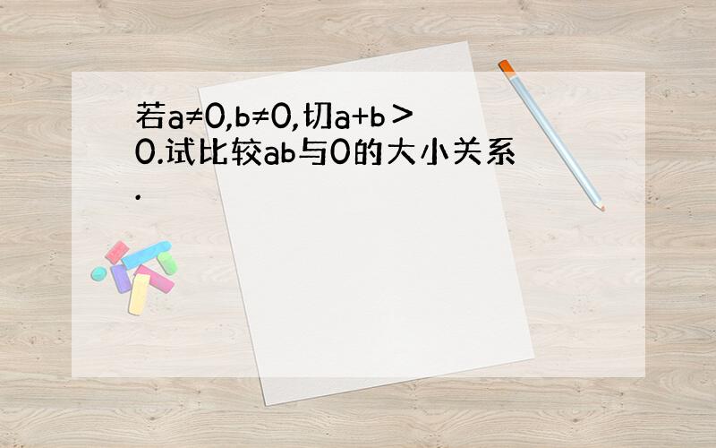 若a≠0,b≠0,切a+b＞0.试比较ab与0的大小关系.