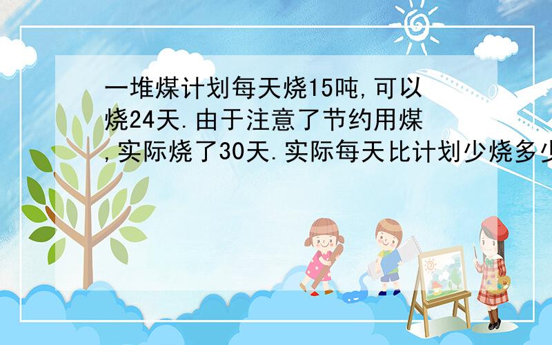 一堆煤计划每天烧15吨,可以烧24天.由于注意了节约用煤,实际烧了30天.实际每天比计划少烧多少吨?