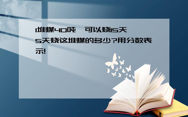 1堆煤40吨,可以烧15天,5天烧这堆煤的多少?用分数表示!