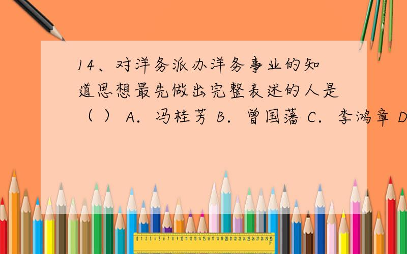 14、对洋务派办洋务事业的知道思想最先做出完整表述的人是（ ） A．冯桂芳 B．曾国藩 C．李鸿章 D．张之洞