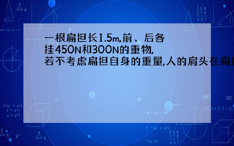 一根扁担长1.5m,前、后各挂450N和300N的重物,若不考虑扁担自身的重量,人的肩头在扁担的什么位置才平衡