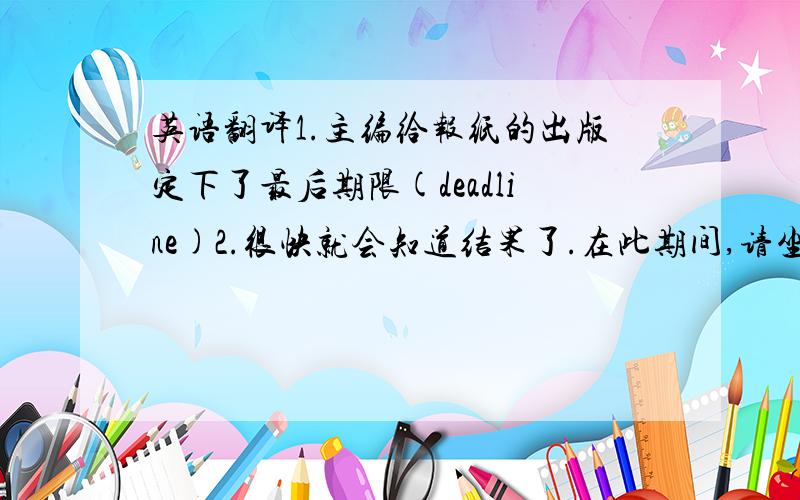 英语翻译1.主编给报纸的出版定下了最后期限(deadline)2.很快就会知道结果了.在此期间,请坐在原位(meanwh