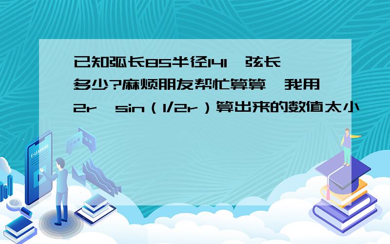 已知弧长85半径141,弦长多少?麻烦朋友帮忙算算,我用2r*sin（l/2r）算出来的数值太小……