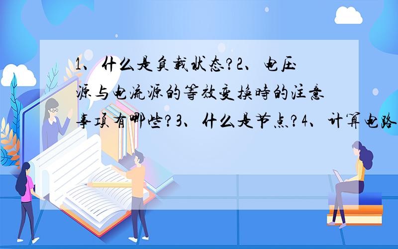 1、什么是负载状态?2、电压源与电流源的等效变换时的注意事项有哪些?3、什么是节点?4、计算电路中某