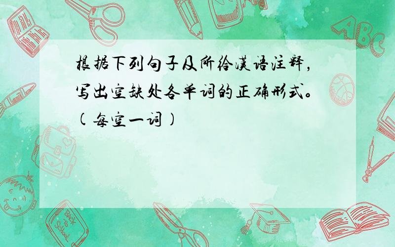 根据下列句子及所给汉语注释，写出空缺处各单词的正确形式。(每空一词)