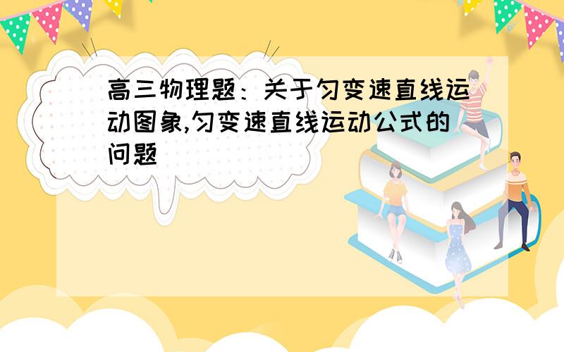 高三物理题：关于匀变速直线运动图象,匀变速直线运动公式的问题