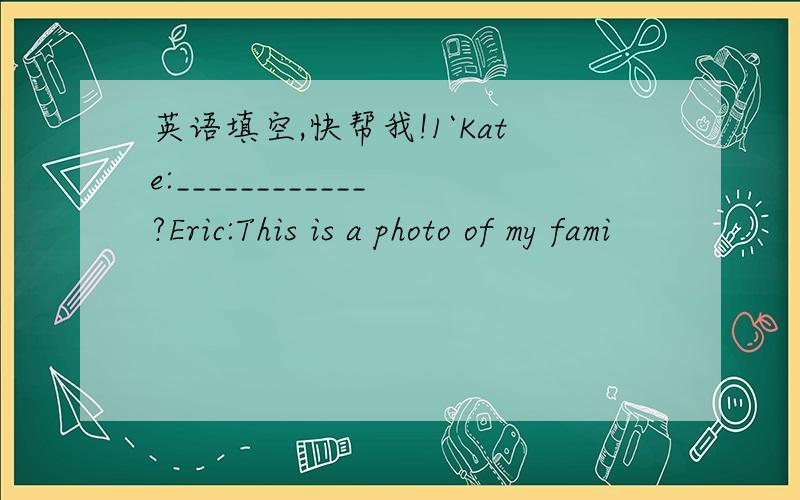 英语填空,快帮我!1`Kate:____________?Eric:This is a photo of my fami