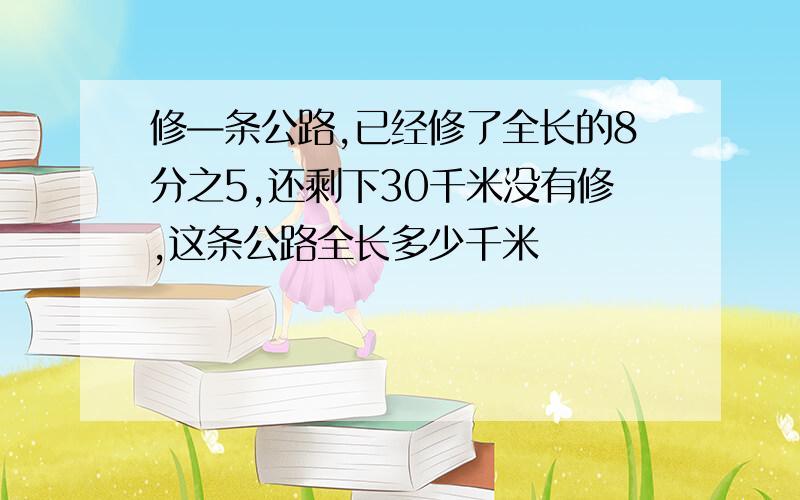 修—条公路,已经修了全长的8分之5,还剩下30千米没有修,这条公路全长多少千米