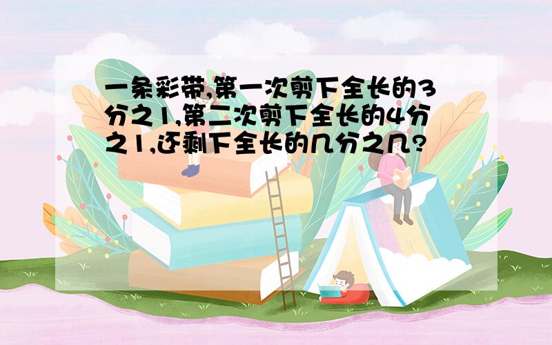 一条彩带,第一次剪下全长的3分之1,第二次剪下全长的4分之1,还剩下全长的几分之几?