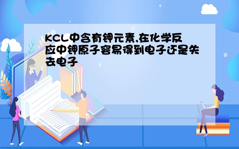 KCL中含有钾元素,在化学反应中钾原子容易得到电子还是失去电子