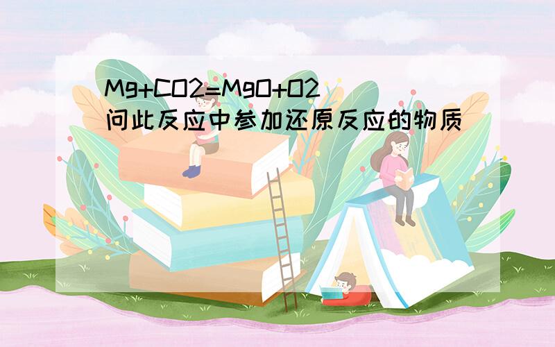 Mg+CO2=MgO+O2 问此反应中参加还原反应的物质