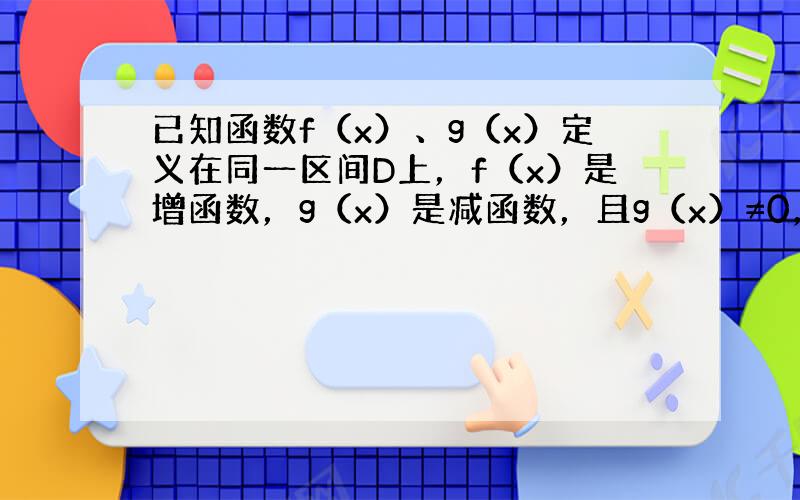 已知函数f（x）、g（x）定义在同一区间D上，f（x）是增函数，g（x）是减函数，且g（x）≠0，则在D上（　　）