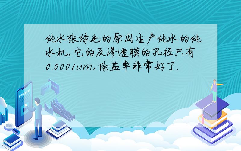 纯水张绿毛的原因生产纯水的纯水机,它的反渗透膜的孔径只有0.0001um,除盐率非常好了.