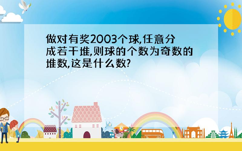 做对有奖2003个球,任意分成若干堆,则球的个数为奇数的堆数,这是什么数?