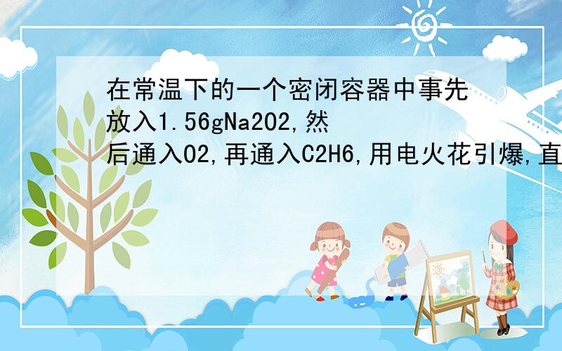 在常温下的一个密闭容器中事先放入1.56gNa2O2,然后通入O2,再通入C2H6,用电火花引爆,直至反应完全为止.恢复