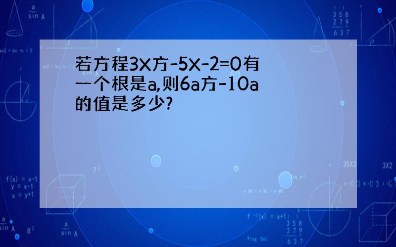 若方程3X方-5X-2=0有一个根是a,则6a方-10a的值是多少?