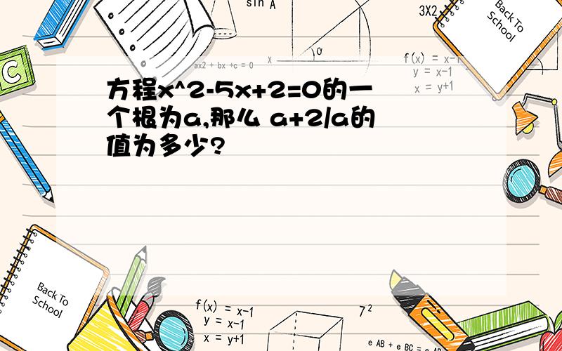 方程x^2-5x+2=0的一个根为a,那么 a+2/a的值为多少?