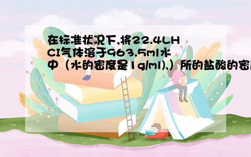 在标准状况下,将22.4LHCI气体溶于963.5ml水中（水的密度是1g/ml),）所的盐酸的密度为1.05g/立方厘