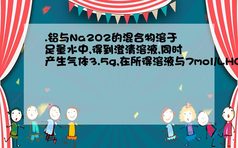 .铝与Na2O2的混合物溶于足量水中,得到澄清溶液,同时产生气体3.5g,在所得溶液与7mol/LHCl 100mL作用