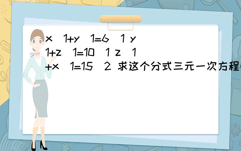 x\1+y\1=6\1 y\1+z\1=10\1 z\1+x\1=15\2 求这个分式三元一次方程的解题方法?