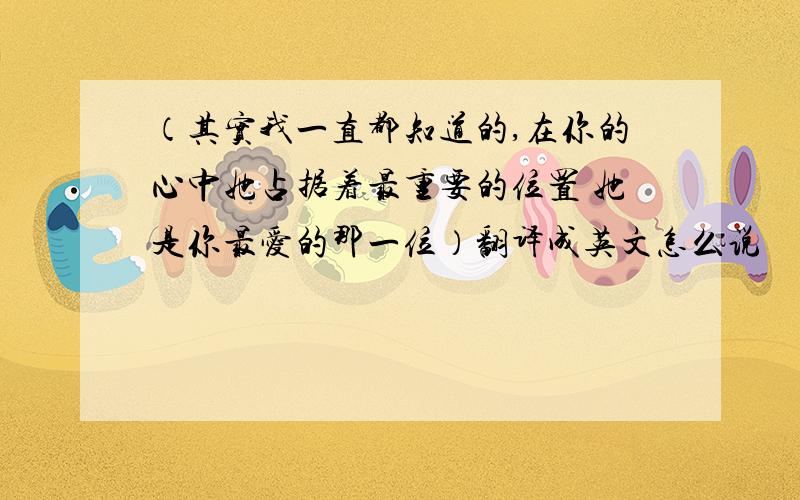 （其实我一直都知道的,在你的心中她占据着最重要的位置 她是你最爱的那一位）翻译成英文怎么说