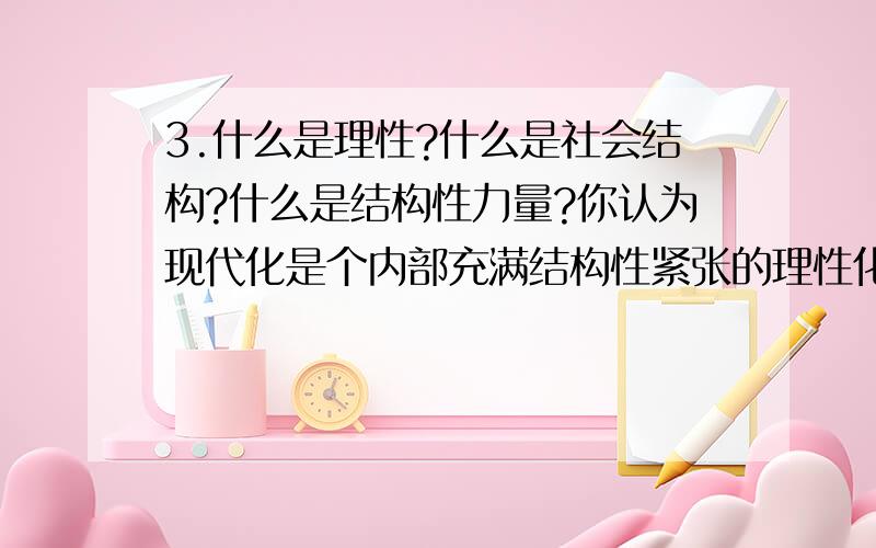 3.什么是理性?什么是社会结构?什么是结构性力量?你认为现代化是个内部充满结构性紧张的理性化过程吗?