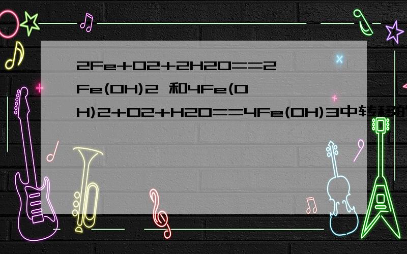 2Fe+O2+2H2O==2Fe(OH)2 和4Fe(OH)2+O2+H2O==4Fe(OH)3中转移的电子数目是多少?